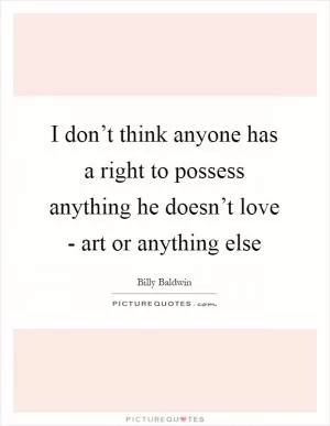 I don’t think anyone has a right to possess anything he doesn’t love - art or anything else Picture Quote #1