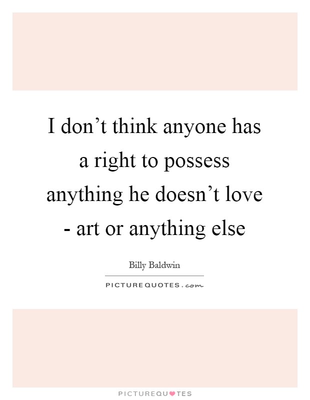 I don't think anyone has a right to possess anything he doesn't love - art or anything else Picture Quote #1
