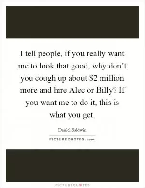 I tell people, if you really want me to look that good, why don’t you cough up about $2 million more and hire Alec or Billy? If you want me to do it, this is what you get Picture Quote #1