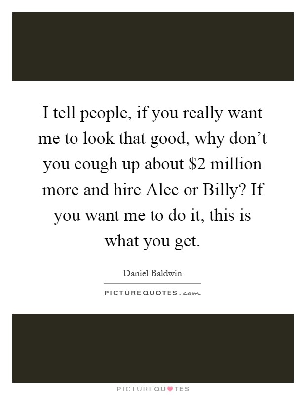 I tell people, if you really want me to look that good, why don't you cough up about $2 million more and hire Alec or Billy? If you want me to do it, this is what you get Picture Quote #1