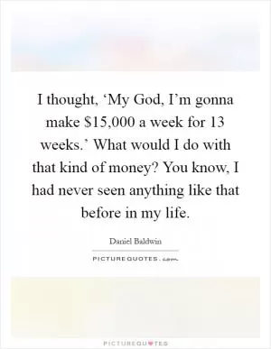 I thought, ‘My God, I’m gonna make $15,000 a week for 13 weeks.’ What would I do with that kind of money? You know, I had never seen anything like that before in my life Picture Quote #1