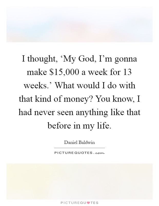 I thought, ‘My God, I'm gonna make $15,000 a week for 13 weeks.' What would I do with that kind of money? You know, I had never seen anything like that before in my life Picture Quote #1