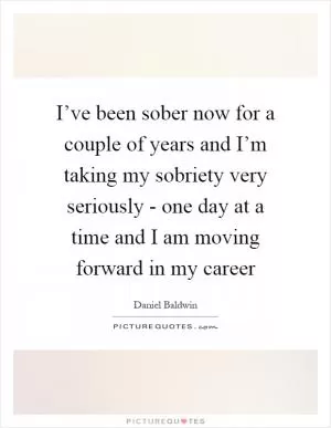 I’ve been sober now for a couple of years and I’m taking my sobriety very seriously - one day at a time and I am moving forward in my career Picture Quote #1