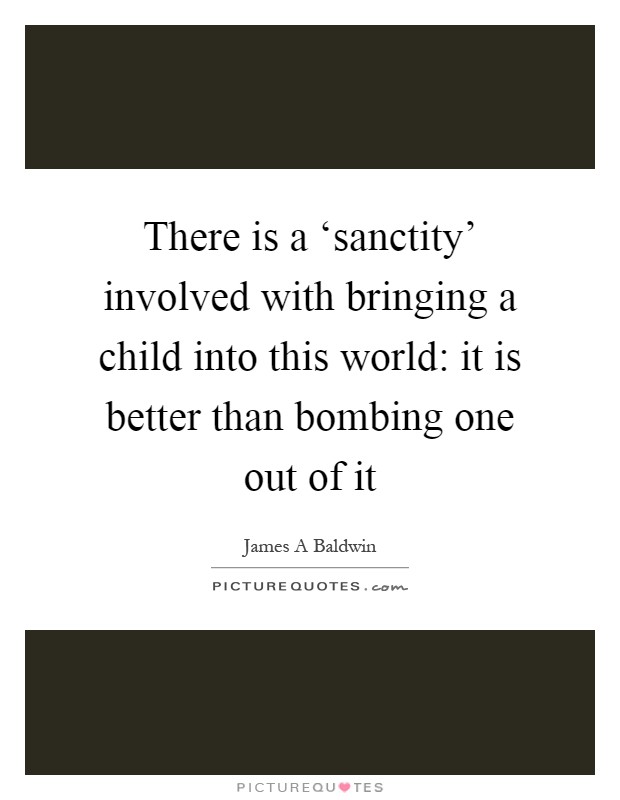 There is a ‘sanctity' involved with bringing a child into this world: it is better than bombing one out of it Picture Quote #1