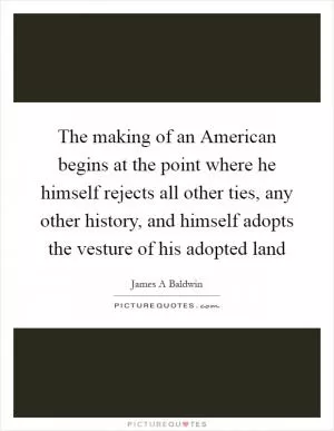 The making of an American begins at the point where he himself rejects all other ties, any other history, and himself adopts the vesture of his adopted land Picture Quote #1