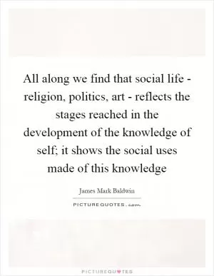 All along we find that social life - religion, politics, art - reflects the stages reached in the development of the knowledge of self; it shows the social uses made of this knowledge Picture Quote #1