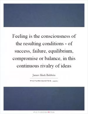Feeling is the consciousness of the resulting conditions - of success, failure, equilibrium, compromise or balance, in this continuous rivalry of ideas Picture Quote #1