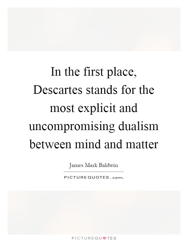 In the first place, Descartes stands for the most explicit and uncompromising dualism between mind and matter Picture Quote #1