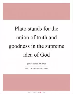 Plato stands for the union of truth and goodness in the supreme idea of God Picture Quote #1