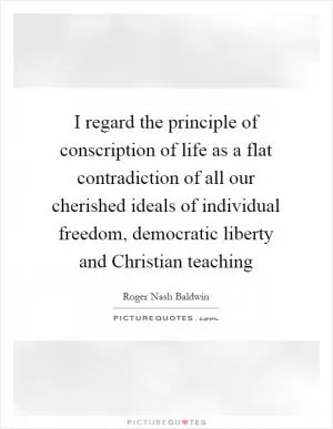 I regard the principle of conscription of life as a flat contradiction of all our cherished ideals of individual freedom, democratic liberty and Christian teaching Picture Quote #1