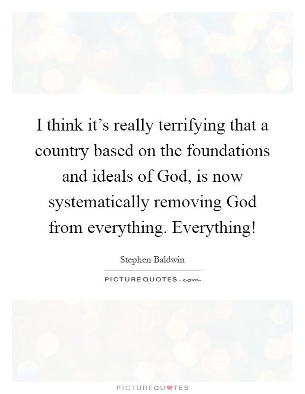 I think it's really terrifying that a country based on the foundations and ideals of God, is now systematically removing God from everything. Everything! Picture Quote #1