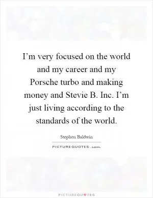 I’m very focused on the world and my career and my Porsche turbo and making money and Stevie B. Inc. I’m just living according to the standards of the world Picture Quote #1