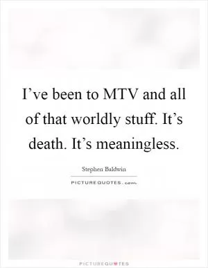 I’ve been to MTV and all of that worldly stuff. It’s death. It’s meaningless Picture Quote #1
