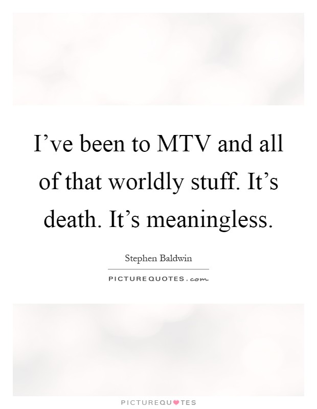 I've been to MTV and all of that worldly stuff. It's death. It's meaningless Picture Quote #1