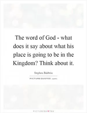 The word of God - what does it say about what his place is going to be in the Kingdom? Think about it Picture Quote #1
