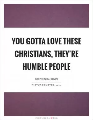 You gotta love these Christians, they’re humble people Picture Quote #1