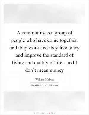 A community is a group of people who have come together, and they work and they live to try and improve the standard of living and quality of life - and I don’t mean money Picture Quote #1