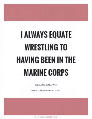 I always equate wrestling to having been in the Marine Corps Picture Quote #1