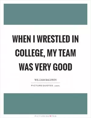 When I wrestled in College, my team was very good Picture Quote #1