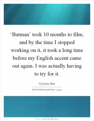 ‘Batman’ took 10 months to film, and by the time I stopped working on it, it took a long time before my English accent came out again. I was actually having to try for it Picture Quote #1