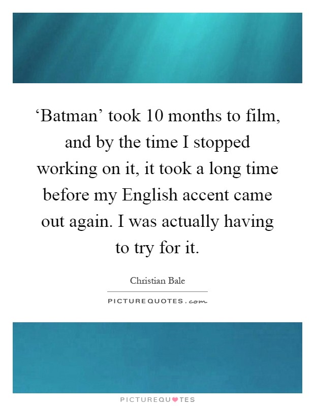 ‘Batman' took 10 months to film, and by the time I stopped working on it, it took a long time before my English accent came out again. I was actually having to try for it Picture Quote #1