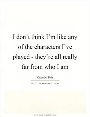 I don’t think I’m like any of the characters I’ve played - they’re all really far from who I am Picture Quote #1