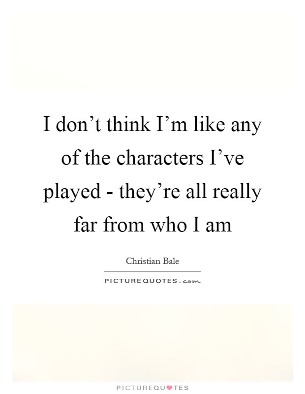 I don't think I'm like any of the characters I've played - they're all really far from who I am Picture Quote #1