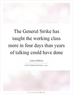 The General Strike has taught the working class more in four days than years of talking could have done Picture Quote #1
