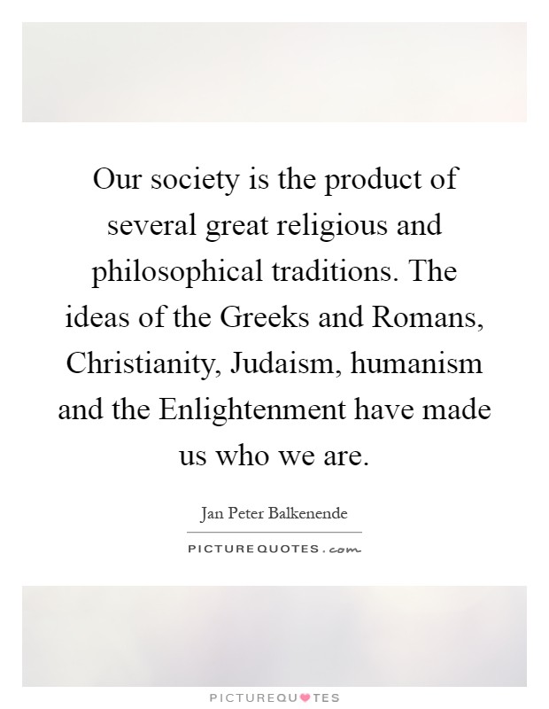 Our society is the product of several great religious and philosophical traditions. The ideas of the Greeks and Romans, Christianity, Judaism, humanism and the Enlightenment have made us who we are Picture Quote #1
