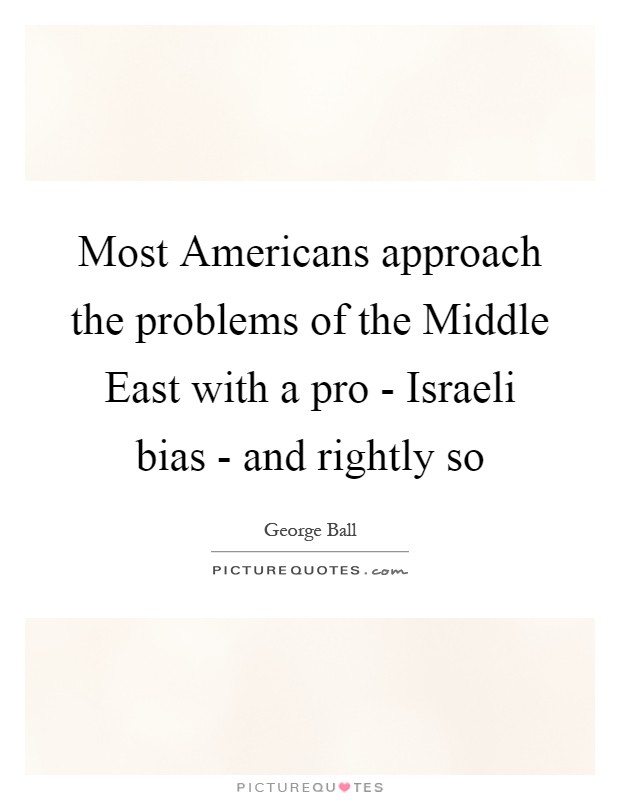 Most Americans approach the problems of the Middle East with a pro - Israeli bias - and rightly so Picture Quote #1