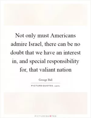 Not only must Americans admire Israel, there can be no doubt that we have an interest in, and special responsibility for, that valiant nation Picture Quote #1