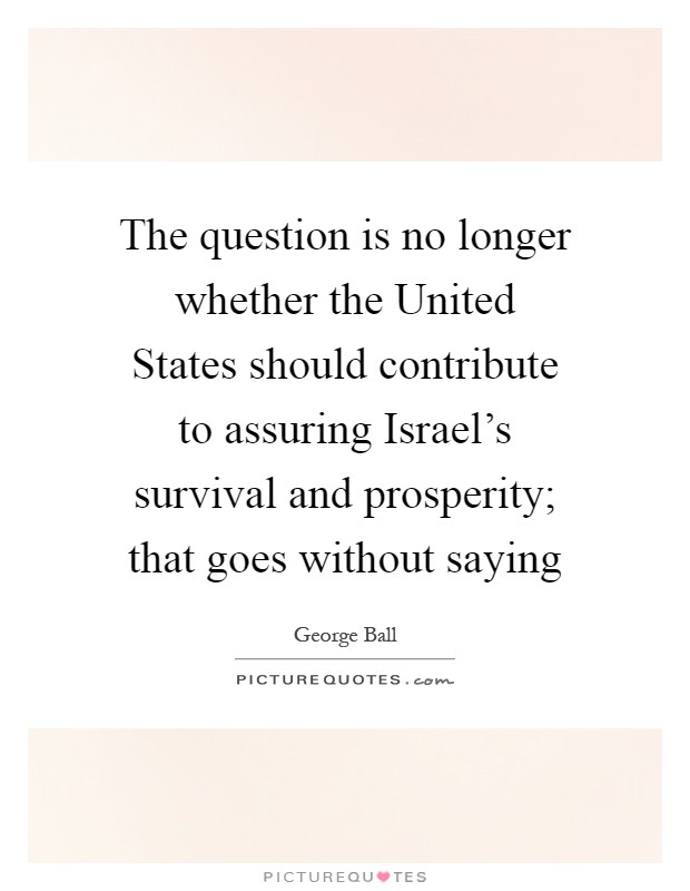 The question is no longer whether the United States should contribute to assuring Israel's survival and prosperity; that goes without saying Picture Quote #1