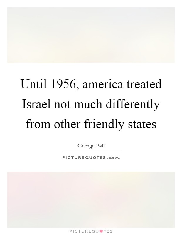 Until 1956, america treated Israel not much differently from other friendly states Picture Quote #1