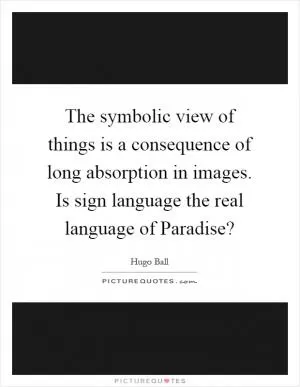 The symbolic view of things is a consequence of long absorption in images. Is sign language the real language of Paradise? Picture Quote #1