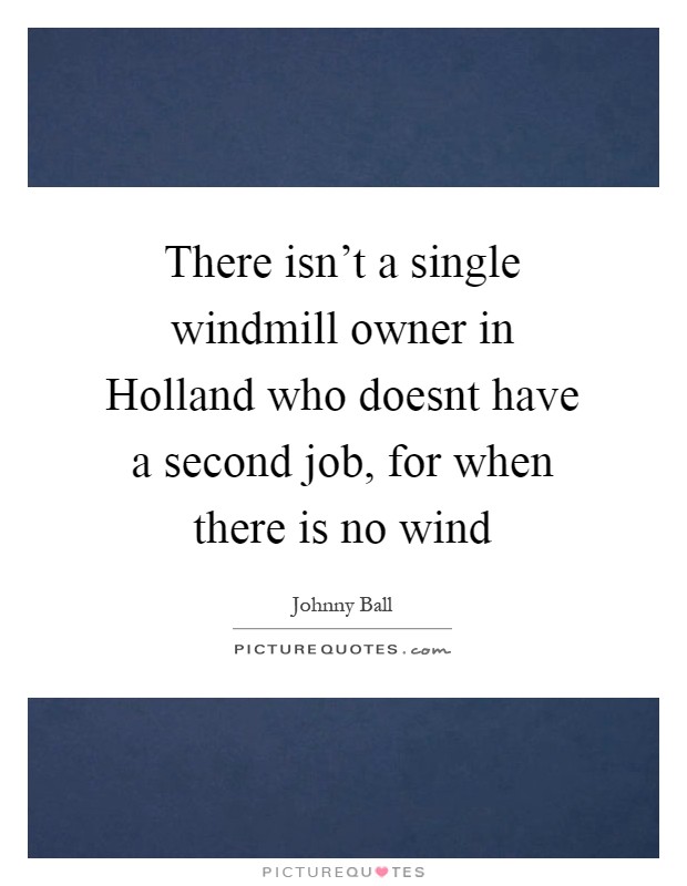 There isn't a single windmill owner in Holland who doesnt have a second job, for when there is no wind Picture Quote #1