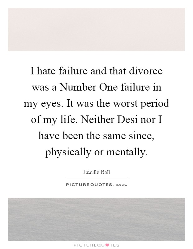I hate failure and that divorce was a Number One failure in my eyes. It was the worst period of my life. Neither Desi nor I have been the same since, physically or mentally Picture Quote #1