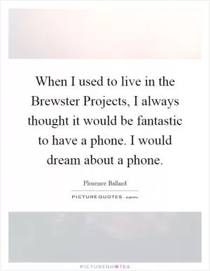 When I used to live in the Brewster Projects, I always thought it would be fantastic to have a phone. I would dream about a phone Picture Quote #1