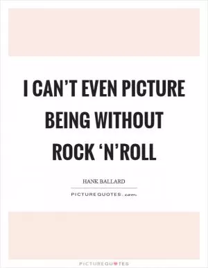 I can’t even picture being without rock ‘n’roll Picture Quote #1