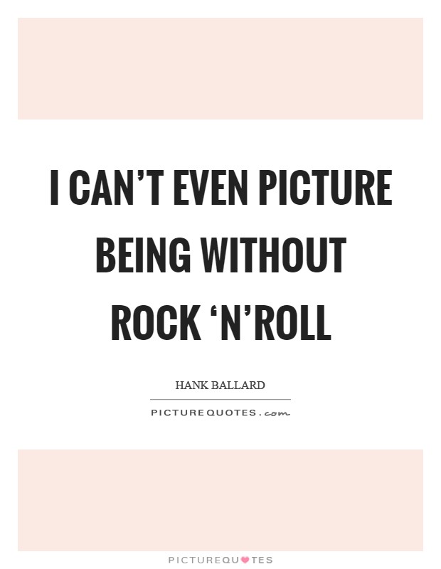 I can't even picture being without rock ‘n'roll Picture Quote #1