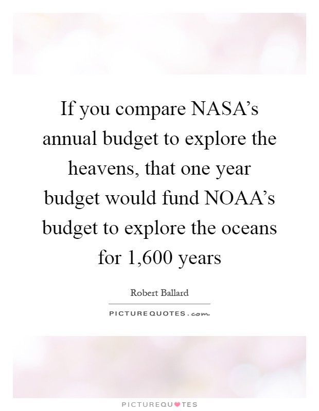 If you compare NASA's annual budget to explore the heavens, that one year budget would fund NOAA's budget to explore the oceans for 1,600 years Picture Quote #1