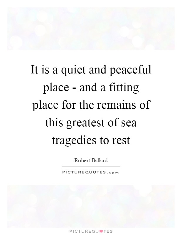 It is a quiet and peaceful place - and a fitting place for the remains of this greatest of sea tragedies to rest Picture Quote #1