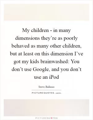 My children - in many dimensions they’re as poorly behaved as many other children, but at least on this dimension I’ve got my kids brainwashed: You don’t use Google, and you don’t use an iPod Picture Quote #1