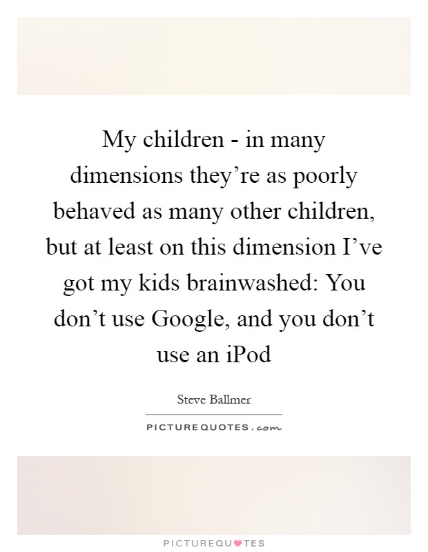 My children - in many dimensions they're as poorly behaved as many other children, but at least on this dimension I've got my kids brainwashed: You don't use Google, and you don't use an iPod Picture Quote #1