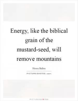 Energy, like the biblical grain of the mustard-seed, will remove mountains Picture Quote #1
