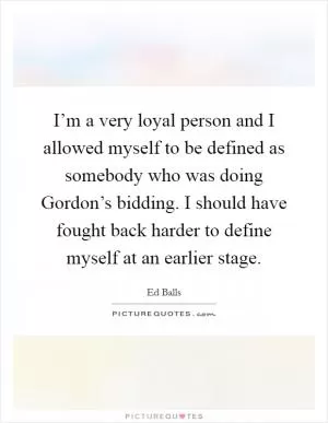 I’m a very loyal person and I allowed myself to be defined as somebody who was doing Gordon’s bidding. I should have fought back harder to define myself at an earlier stage Picture Quote #1