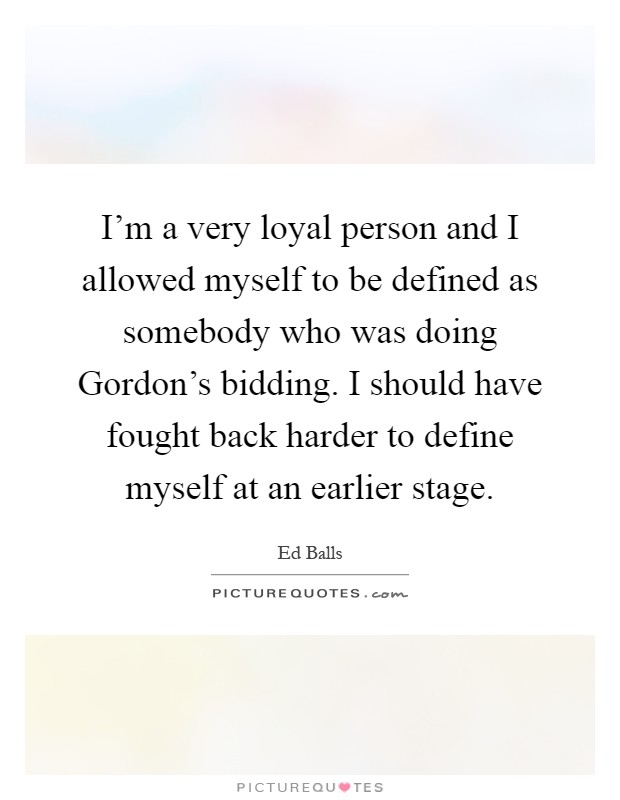 I'm a very loyal person and I allowed myself to be defined as somebody who was doing Gordon's bidding. I should have fought back harder to define myself at an earlier stage Picture Quote #1