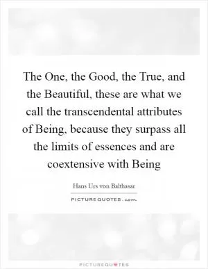 The One, the Good, the True, and the Beautiful, these are what we call the transcendental attributes of Being, because they surpass all the limits of essences and are coextensive with Being Picture Quote #1