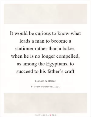 It would be curious to know what leads a man to become a stationer rather than a baker, when he is no longer compelled, as among the Egyptians, to succeed to his father’s craft Picture Quote #1