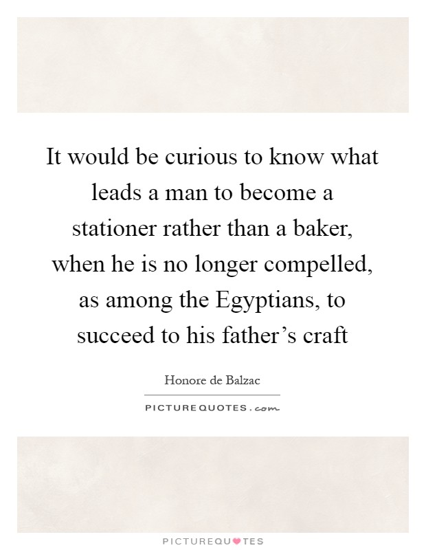 It would be curious to know what leads a man to become a stationer rather than a baker, when he is no longer compelled, as among the Egyptians, to succeed to his father's craft Picture Quote #1