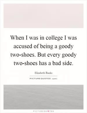 When I was in college I was accused of being a goody two-shoes. But every goody two-shoes has a bad side Picture Quote #1